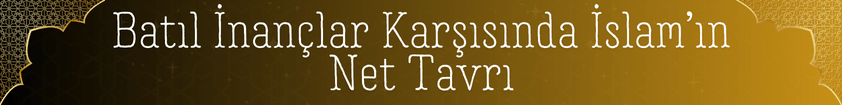 Batıl İnançlar Karşısında İslam’ın Net Tavrı